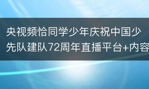 央视频恰同学少年庆祝中国少先队建队72周年直播平台+内容+时间