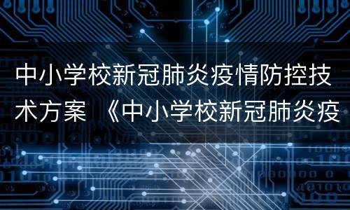 中小学校新冠肺炎疫情防控技术方案 《中小学校新冠肺炎疫情防控技术方案(第四版》