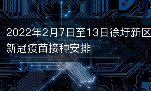 2022年2月7日至13日徐圩新区新冠疫苗接种安排