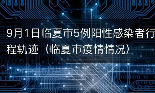 9月1日临夏市5例阳性感染者行程轨迹（临夏市疫情情况）