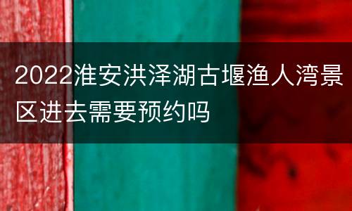 2022淮安洪泽湖古堰渔人湾景区进去需要预约吗
