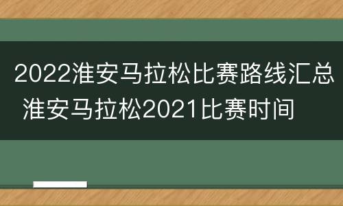 2022淮安马拉松比赛路线汇总 淮安马拉松2021比赛时间