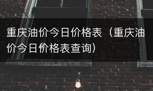 重庆油价今日价格表（重庆油价今日价格表查询）