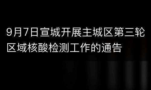 9月7日宣城开展主城区第三轮区域核酸检测工作的通告