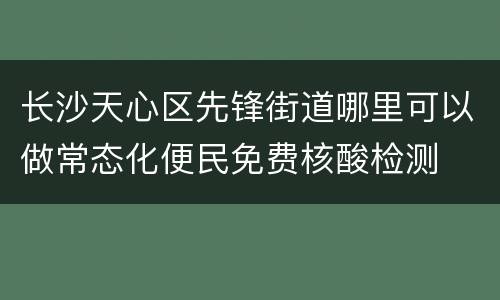 长沙天心区先锋街道哪里可以做常态化便民免费核酸检测
