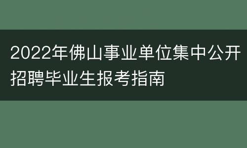 2022年佛山事业单位集中公开招聘毕业生报考指南