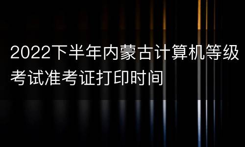 2022下半年内蒙古计算机等级考试准考证打印时间