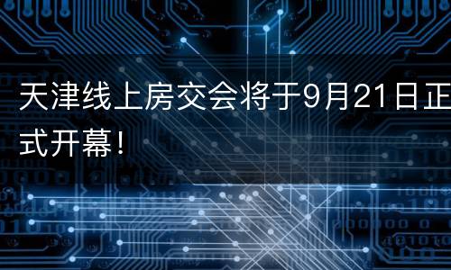 天津线上房交会将于9月21日正式开幕！