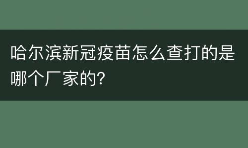 哈尔滨新冠疫苗怎么查打的是哪个厂家的？