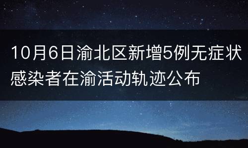 10月6日渝北区新增5例无症状感染者在渝活动轨迹公布