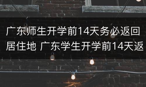 广东师生开学前14天务必返回居住地 广东学生开学前14天返回居住地