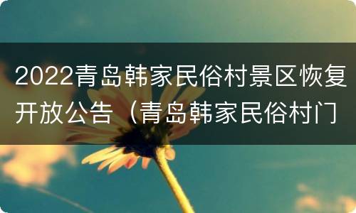 2022青岛韩家民俗村景区恢复开放公告（青岛韩家民俗村门票价格）
