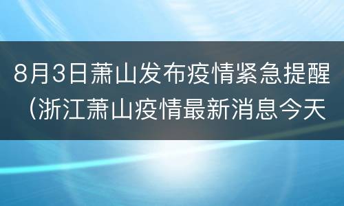 8月3日萧山发布疫情紧急提醒（浙江萧山疫情最新消息今天）