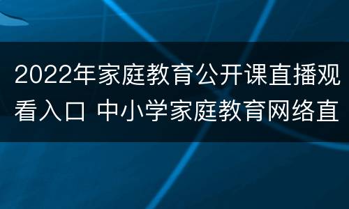 2022年家庭教育公开课直播观看入口 中小学家庭教育网络直播课2021