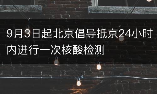 9月3日起北京倡导抵京24小时内进行一次核酸检测