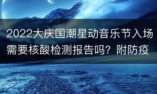 2022大庆国潮星动音乐节入场需要核酸检测报告吗？附防疫须知