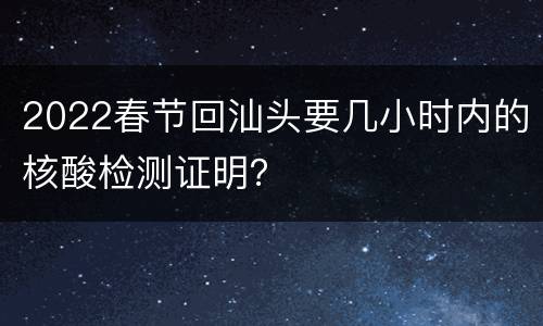 2022春节回汕头要几小时内的核酸检测证明？