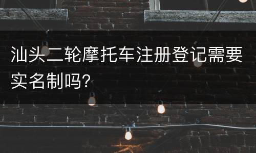 汕头二轮摩托车注册登记需要实名制吗？