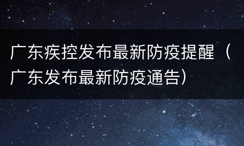 广东疾控发布最新防疫提醒（广东发布最新防疫通告）