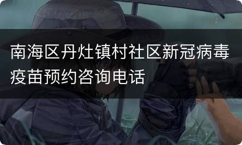 南海区丹灶镇村社区新冠病毒疫苗预约咨询电话