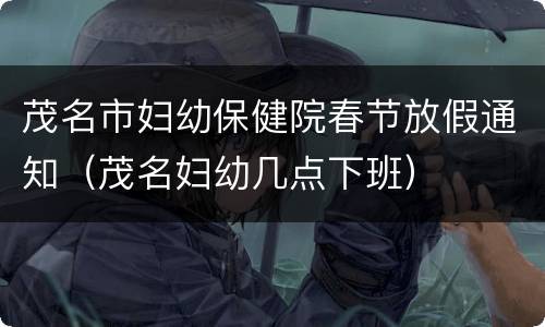 茂名市妇幼保健院春节放假通知（茂名妇幼几点下班）