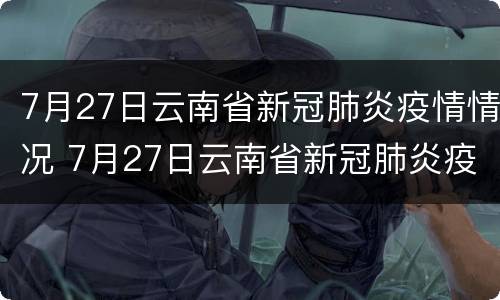7月27日云南省新冠肺炎疫情情况 7月27日云南省新冠肺炎疫情情况报告