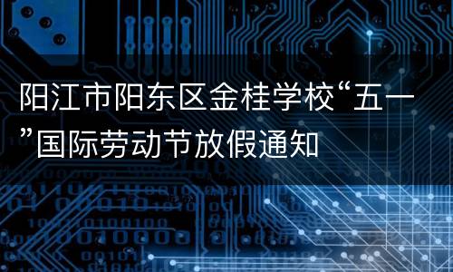 阳江市阳东区金桂学校“五一”国际劳动节放假通知