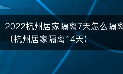 2022杭州居家隔离7天怎么隔离（杭州居家隔离14天）