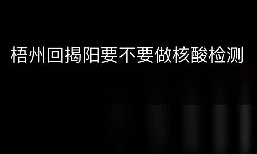 梧州回揭阳要不要做核酸检测