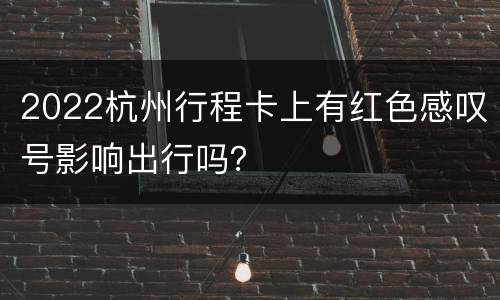 2022杭州行程卡上有红色感叹号影响出行吗？