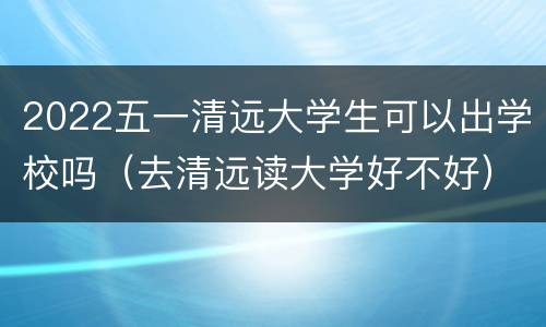 2022五一清远大学生可以出学校吗（去清远读大学好不好）