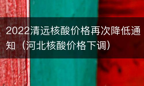2022清远核酸价格再次降低通知（河北核酸价格下调）