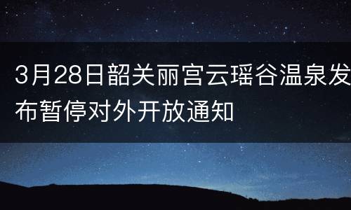 3月28日韶关丽宫云瑶谷温泉发布暂停对外开放通知