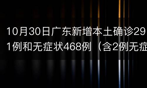10月30日广东新增本土确诊291例和无症状468例（含2例无症状转确诊）