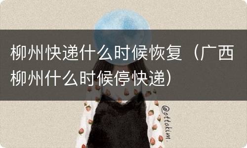 柳州快递什么时候恢复（广西柳州什么时候停快递）