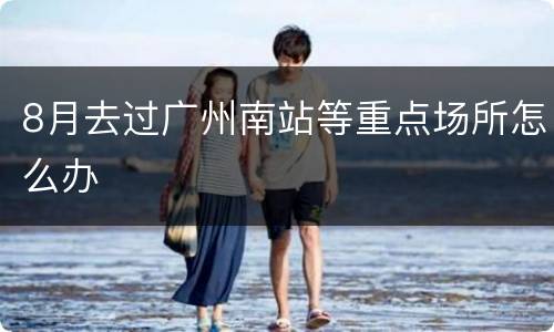 8月去过广州南站等重点场所怎么办
