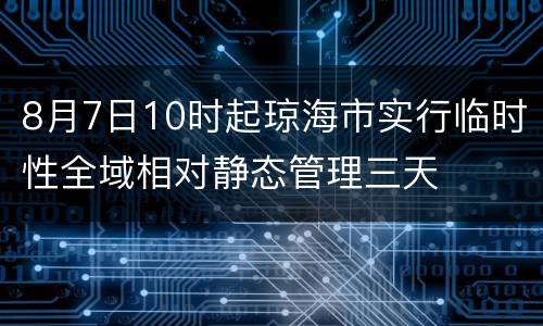 8月7日10时起琼海市实行临时性全域相对静态管理三天