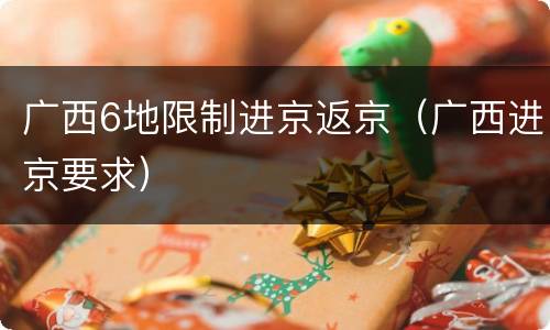 广西6地限制进京返京（广西进京要求）