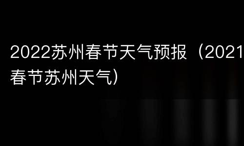 2022苏州春节天气预报（2021春节苏州天气）