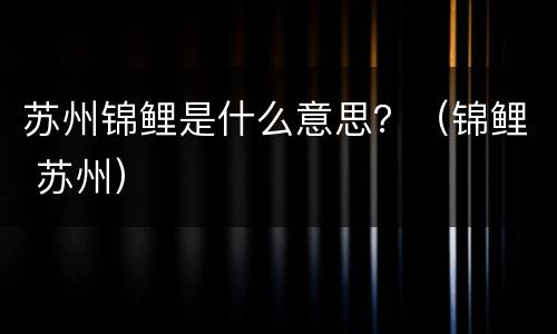 苏州锦鲤是什么意思？（锦鲤 苏州）