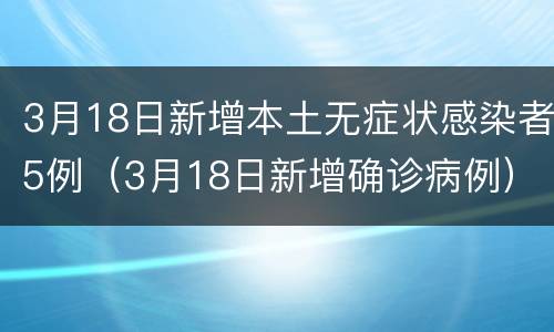 3月18日新增本土无症状感染者5例（3月18日新增确诊病例）