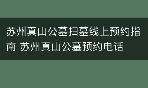 苏州真山公墓扫墓线上预约指南 苏州真山公墓预约电话