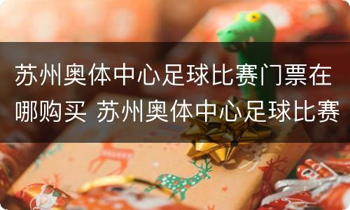 苏州奥体中心足球比赛门票在哪购买 苏州奥体中心足球比赛入口