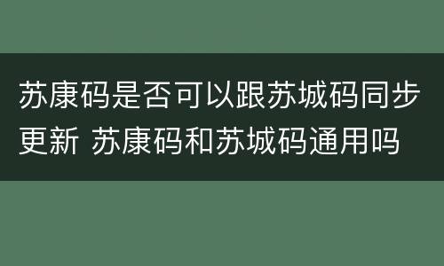 苏康码是否可以跟苏城码同步更新 苏康码和苏城码通用吗
