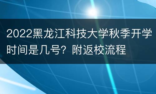2022黑龙江科技大学秋季开学时间是几号？附返校流程