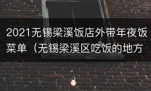 2021无锡梁溪饭店外带年夜饭菜单（无锡梁溪区吃饭的地方）