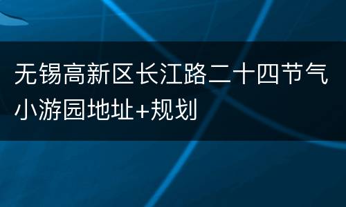 无锡高新区长江路二十四节气小游园地址+规划