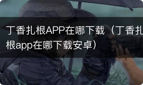 丁香扎根APP在哪下载（丁香扎根app在哪下载安卓）