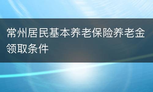 常州居民基本养老保险养老金领取条件