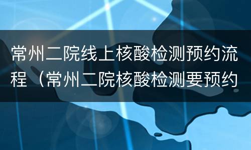 常州二院线上核酸检测预约流程（常州二院核酸检测要预约吗）